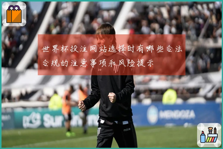 世界杯投注网站选择时有哪些合法合规的注意事项和风险提示