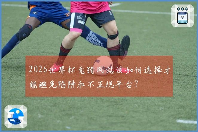 2026世界杯竞猜网站该如何选择才能避免陷阱和不正规平台？