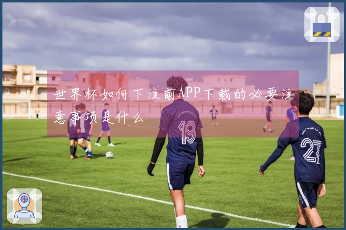 世界杯如何下注前APP下载的必要注意事项是什么