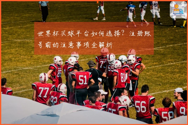 世界杯买球平台如何选择？注册账号前的注意事项全解析