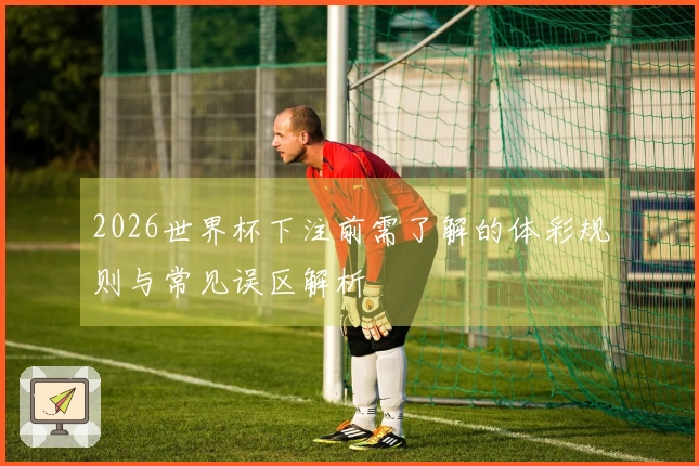 2026世界杯下注前需了解的体彩规则与常见误区解析