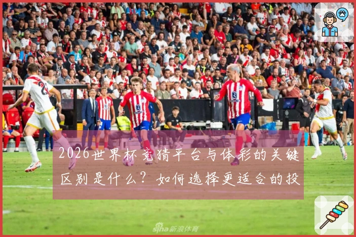 2026世界杯竞猜平台与体彩的关键区别是什么？如何选择更适合的投注方式？